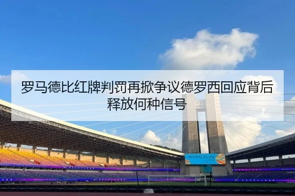 罗马德比红牌判罚再掀争议德罗西回应背后释放何种信号