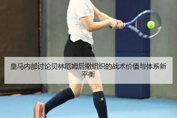 皇马内部讨论贝林厄姆后撤组织的战术价值与体系新平衡