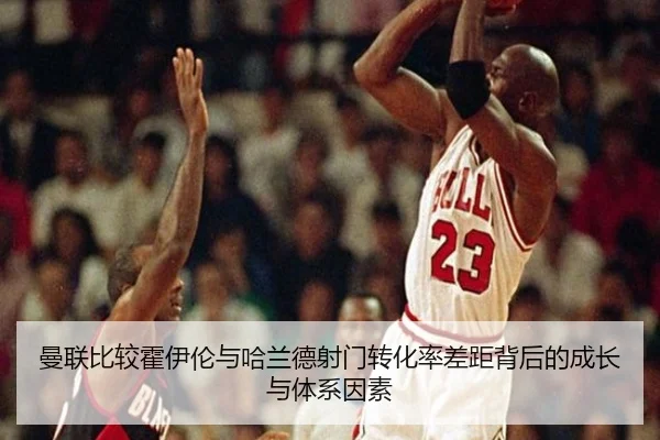 曼联比较霍伊伦与哈兰德射门转化率差距背后的成长与体系因素