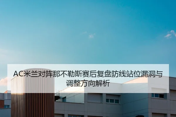 AC米兰对阵那不勒斯赛后复盘防线站位漏洞与调整方向解析