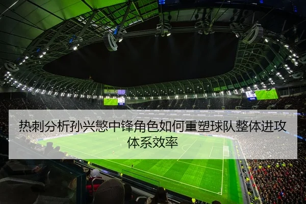 热刺分析孙兴慜中锋角色如何重塑球队整体进攻体系效率