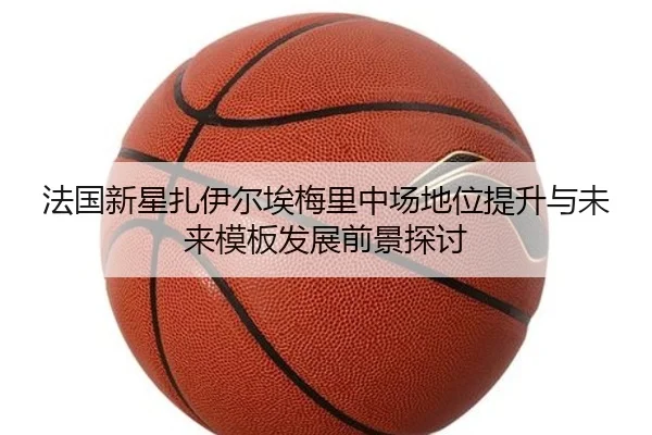 法国新星扎伊尔埃梅里中场地位提升与未来模板发展前景探讨