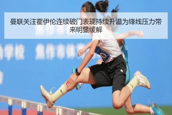 曼联关注霍伊伦连续破门表现持续升温为锋线压力带来明显缓解
