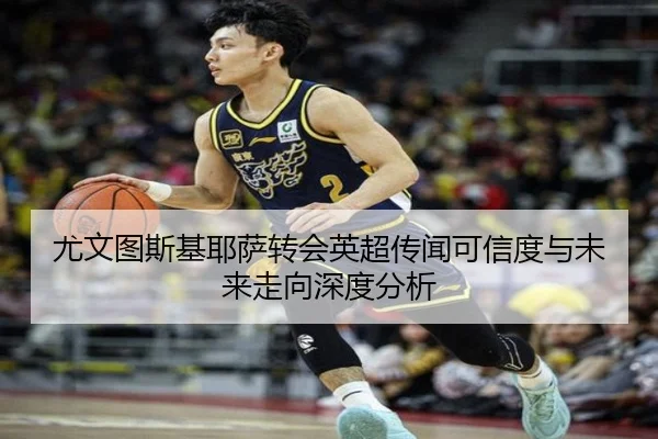尤文图斯基耶萨转会英超传闻可信度与未来走向深度分析