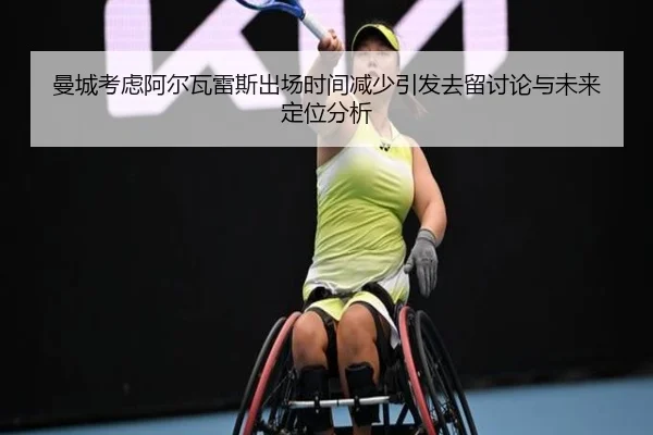曼城考虑阿尔瓦雷斯出场时间减少引发去留讨论与未来定位分析