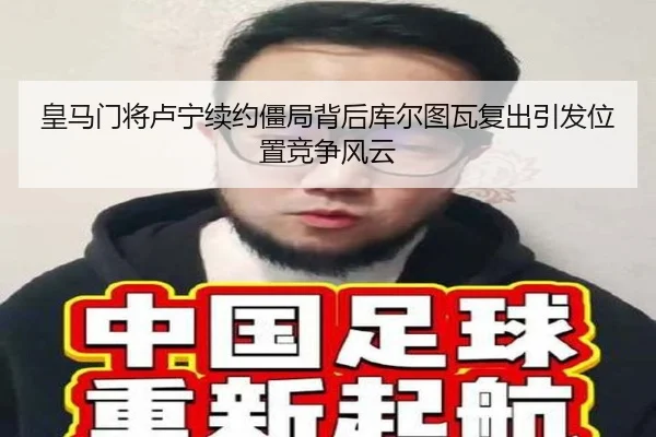 皇马门将卢宁续约僵局背后库尔图瓦复出引发位置竞争风云