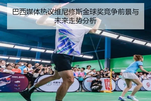 巴西媒体热议维尼修斯金球奖竞争前景与未来走势分析