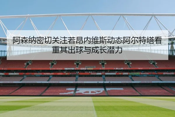 阿森纳密切关注若昂内维斯动态阿尔特塔看重其出球与成长潜力