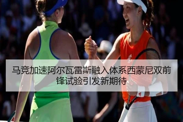 马竞加速阿尔瓦雷斯融入体系西蒙尼双前锋试验引发新期待